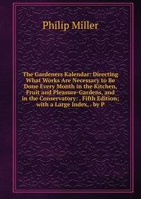 The Gardeners Kalendar: Directing What Works Are Necessary to Be Done Every Month in the Kitchen, Fruit and Pleasure-Gardens, and in the Conservatory: . Fifth Edition; with a Large Index, . b