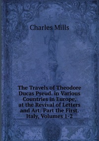 The Travels of Theodore Ducas Pseud. in Various Countries in Europe, at the Revival of Letters and Art: Part the First. Italy, Volumes 1-2