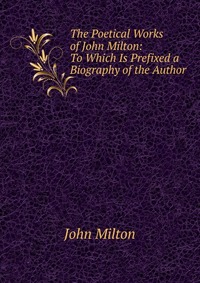 The Poetical Works of John Milton: To Which Is Prefixed a Biography of the Author