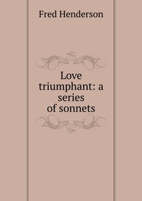 Love triumphant: a series of sonnets