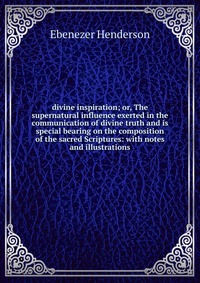 divine inspiration; or, The supernatural influence exerted in the communication of divine truth and is special bearing on the composition of the sacred Scriptures: with notes and illustration