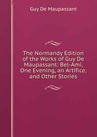 The Normandy Edition of the Works of Guy De Maupassant: Bel-Ami, One Evening, an Artifice, and Other Stories