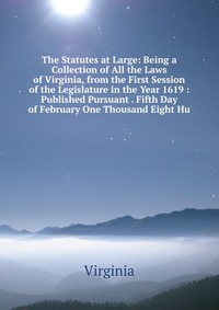 The Statutes at Large: Being a Collection of All the Laws of Virginia, from the First Session of the Legislature in the Year 1619 : Published Pursuant . Fifth Day of February One Thousand Eig