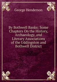 By Bothwell Banks: Some Chapters On the History, Archaeology, and Literary Associations of the Uddingston and Bothwell District