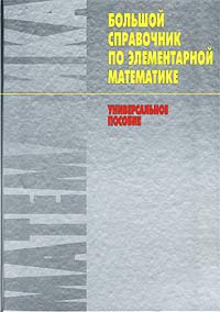 Большой справочник по элементарной математике. Универсальное пособие