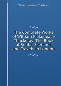 The Complete Works of William Makepeace Thackeray: The Book of Snobs. Sketches and Travels in London