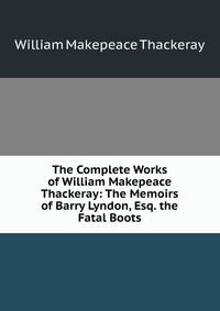 The Complete Works of William Makepeace Thackeray: The Memoirs of Barry Lyndon, Esq. the Fatal Boots