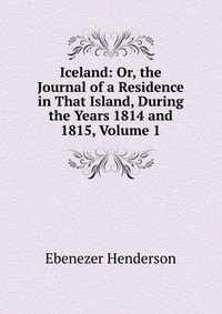 Iceland: Or, the Journal of a Residence in That Island, During the Years 1814 and 1815, Volume 1