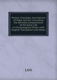 Poems, Charades, Inscriptions of Pope Leo Xiii: Including the Revised Compositions of His Early Life in Chronological Order, with English Translation and Notes