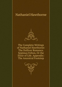 The Complete Writings of Nathaniel Hawthorne: The Dolliver Romance. Sepimus Felton, Or the Elixir of Life. Appendix: The Ancestral Footstep