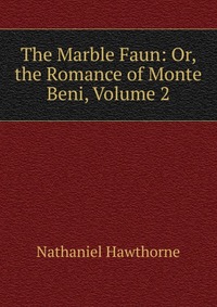 The Marble Faun: Or, the Romance of Monte Beni, Volume 2