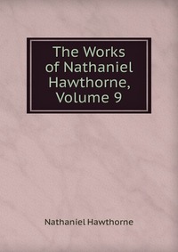 The Works of Nathaniel Hawthorne, Volume 9