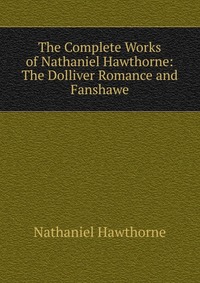 The Complete Works of Nathaniel Hawthorne: The Dolliver Romance and Fanshawe