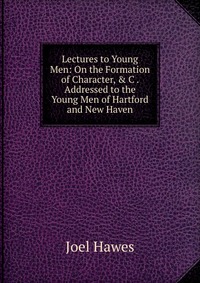 Lectures to Young Men: On the Formation of Character, & C . Addressed to the Young Men of Hartford and New Haven