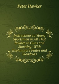 Instructions to Young Sportsmen in All That Relates to Guns and Shooting: With Explanatory Plates and Woodcuts