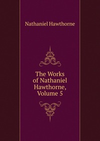 The Works of Nathaniel Hawthorne, Volume 5