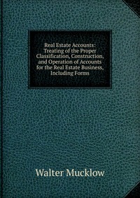 Real Estate Accounts: Treating of the Proper Classification, Construction, and Operation of Accounts for the Real Estate Business, Including Forms