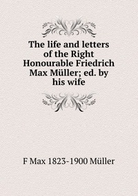 The life and letters of the Right Honourable Friedrich Max Muller; ed. by his wife