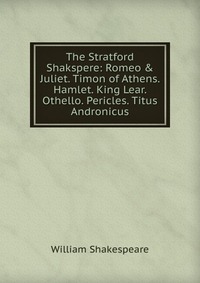 The Stratford Shakspere: Romeo & Juliet. Timon of Athens. Hamlet. King Lear. Othello. Pericles. Titus Andronicus