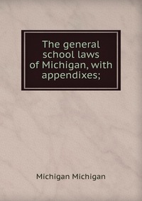 The general school laws of Michigan, with appendixes;