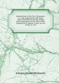 Introduction to the New Testament, Tr., and Augmented with Notes (And a Dissertation On the Origin and Composition of the Three First Gospels) by H. Marsh. 4 Vols. In 6 Pt 4 Vols. In 5 Pt