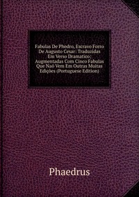 Fabulas De Phedro, Escravo Forro De Augusto Cesar: Traduzidas Em Verso Dramatico; Augmentadas Com Cinco Fabulas Que Nao Vem Em Outras Muitas Edicoes (Portuguese Edition)