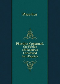 Phaedrus Construed. the Fables of Phaedrus Construed Into English