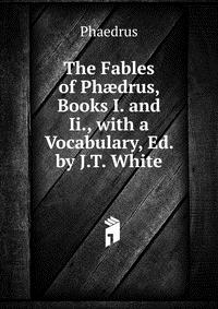 The Fables of Ph?drus, Books I. and Ii., with a Vocabulary, Ed. by J.T. White