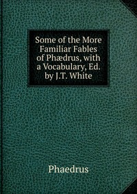 Some of the More Familiar Fables of Ph?drus, with a Vocabulary, Ed. by J.T. White