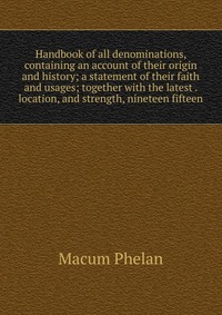 Handbook of all denominations, containing an account of their origin and history; a statement of their faith and usages; together with the latest . location, and strength, nineteen fifteen