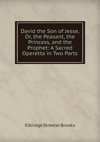 David the Son of Jesse, Or, the Peasant, the Princess, and the Prophet: A Sacred Operetta in Two Parts