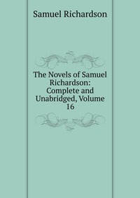 The Novels of Samuel Richardson: Complete and Unabridged, Volume 16