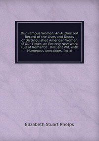 Our Famous Women: An Authorized Record of the Lives and Deeds of Distinguished American Women of Our Times; an Entirely New Work, Full of Romantic . Brilliant Wit, with Numerous Anecdotes, In