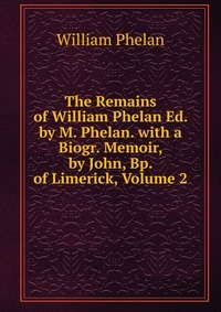 The Remains of William Phelan Ed. by M. Phelan. with a Biogr. Memoir, by John, Bp. of Limerick, Volume 2