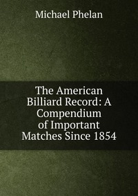 The American Billiard Record: A Compendium of Important Matches Since 1854