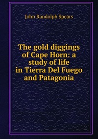 The gold diggings of Cape Horn: a study of life in Tierra Del Fuego and Patagonia