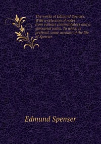 The works of Edmund Spenser. With a selection of notes from various commentators and a glossarial index. To which is prefixed, some account of the life of Spenser