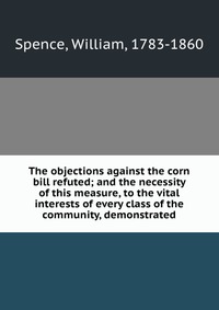 The objections against the corn bill refuted; and the necessity of this measure, to the vital interests of every class of the community, demonstrated