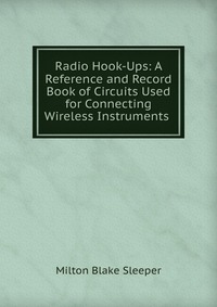 Radio Hook-Ups: A Reference and Record Book of Circuits Used for Connecting Wireless Instruments