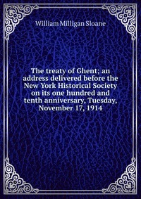 The treaty of Ghent; an address delivered before the New York Historical Society on its one hundred and tenth anniversary, Tuesday, November 17, 1914