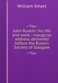 John Ruskin: his life and work : inaugural address delivered before the Ruskin Society of Glasgow