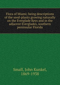 Flora of Miami; being descriptions of the seed-plants growing naturally on the Everglade Keys and in the adjacent Everglades, southern peninsular Florida