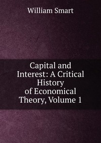 Capital and Interest: A Critical History of Economical Theory, Volume 1