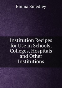 Institution Recipes for Use in Schools, Colleges, Hospitals and Other Institutions