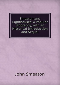 Smeaton and Lighthouses: A Popular Biography, with an Historical Introduction and Sequel