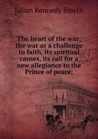 The heart of the war; the war as a challenge to faith, its spiritual causes, its call for a new allegiance to the Prince of peace;