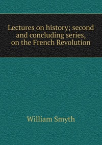 Lectures on history; second and concluding series, on the French Revolution