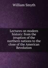 Lectures on modern history: from the irruption of the northern nations to the close of the American Revolution