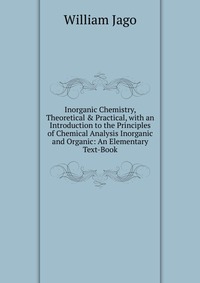 Inorganic Chemistry, Theoretical & Practical, with an Introduction to the Principles of Chemical Analysis Inorganic and Organic: An Elementary Text-Book