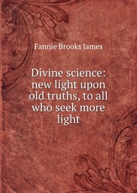 Divine science: new light upon old truths, to all who seek more light